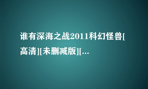 谁有深海之战2011科幻怪兽[高清][未删减版][完整版][中文字幕]百度网盘链接输出