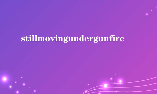 stillmovingundergunfire