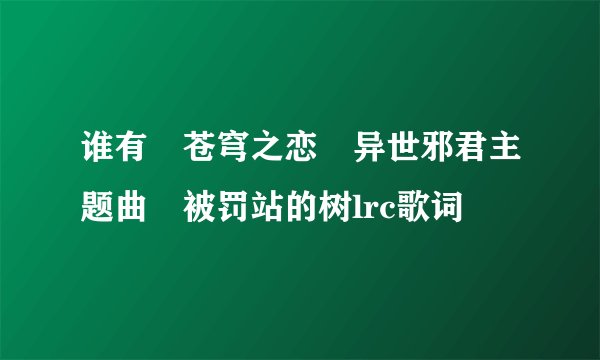 谁有 苍穹之恋 异世邪君主题曲 被罚站的树lrc歌词