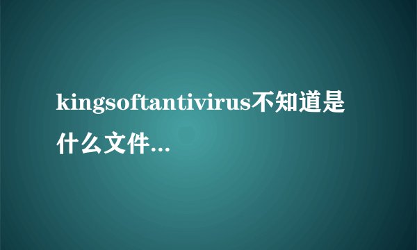 kingsoftantivirus不知道是什么文件,怎么也删除不了。求高手指点
