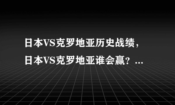 日本VS克罗地亚历史战绩，日本VS克罗地亚谁会赢？（克罗地亚）