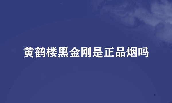 黄鹤楼黑金刚是正品烟吗