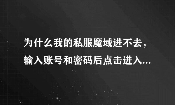 为什么我的私服魔域进不去,输入账号和密码后点击进入,但等一会儿就一直出现请关掉登录器或游戏多试几次