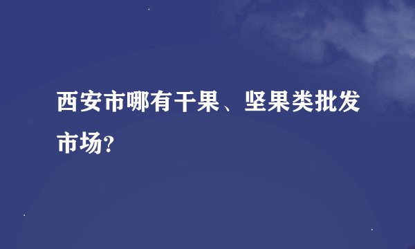 西安市哪有干果、坚果类批发市场？