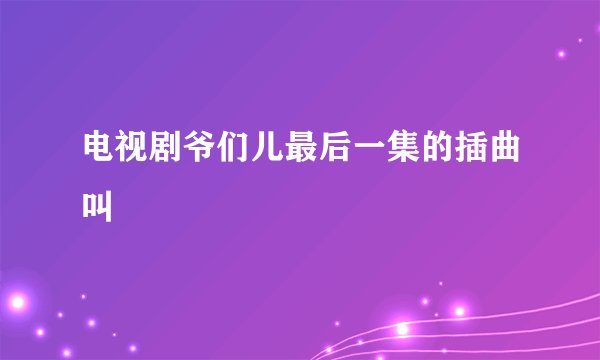 电视剧爷们儿最后一集的插曲叫