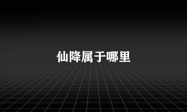 仙降属于哪里