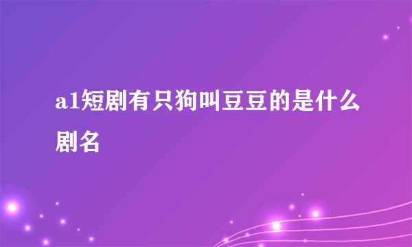 a1短剧有只狗叫豆豆的是什么剧名