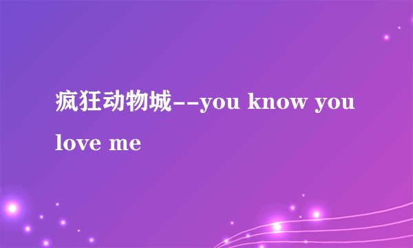 疯狂动物城--you know you love me