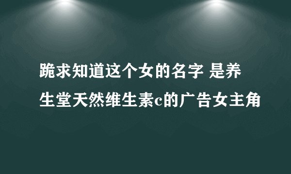 跪求知道这个女的名字 是养生堂天然维生素c的广告女主角