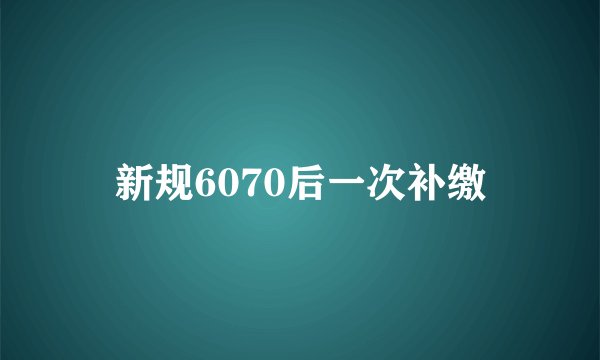 新规6070后一次补缴