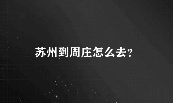苏州到周庄怎么去？