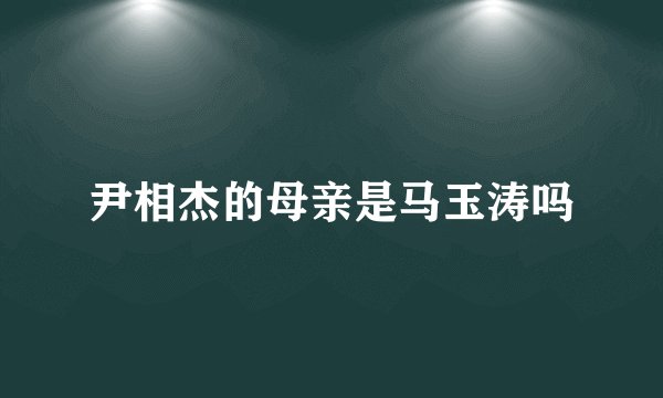 尹相杰的母亲是马玉涛吗