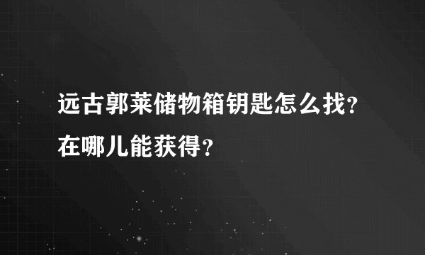 远古郭莱储物箱钥匙怎么找?在哪儿能获得?