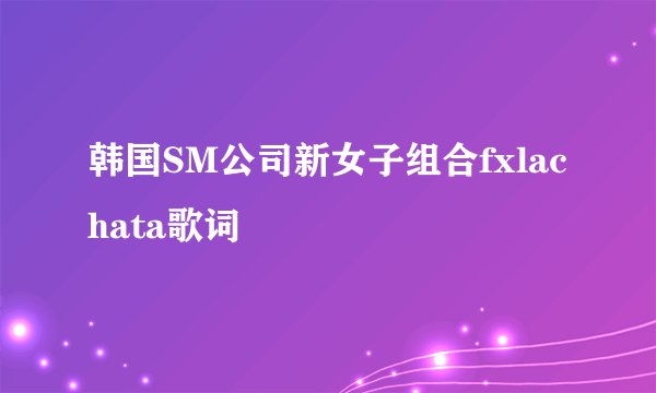韩国SM公司新女子组合fxlachata歌词