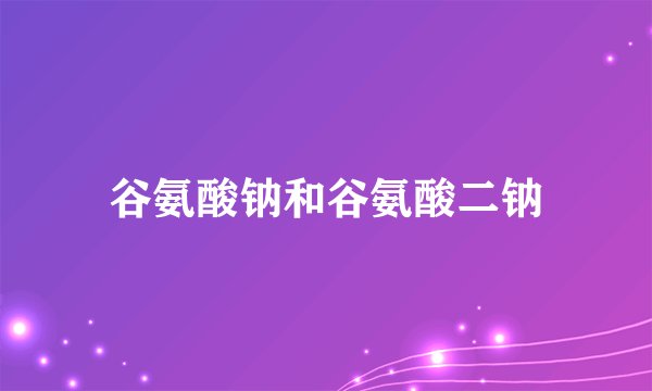 谷氨酸钠和谷氨酸二钠