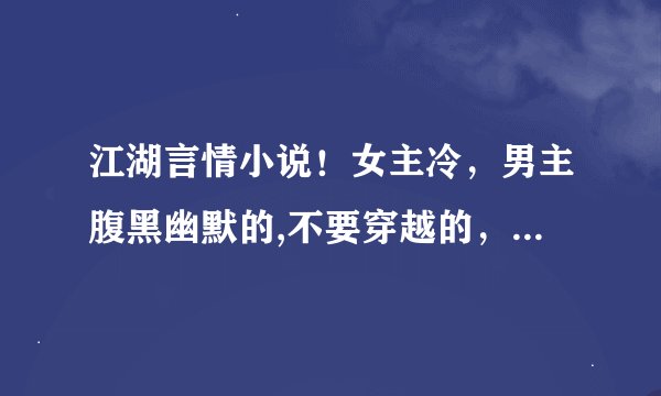 江湖言情小说！女主冷，男主腹黑幽默的,不要穿越的，比如（夜行歌）一类，谢谢！