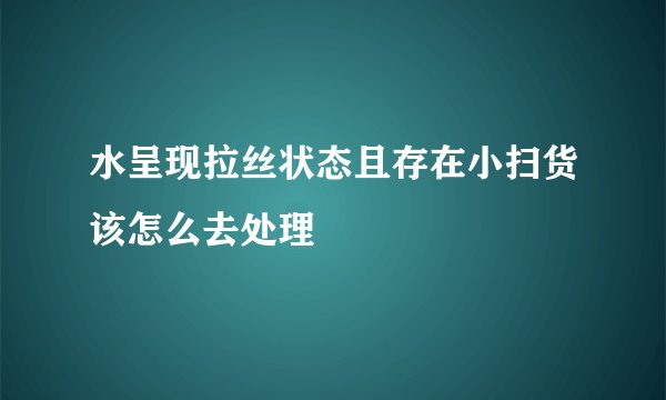 水呈现拉丝状态且存在小扫货该怎么去处理