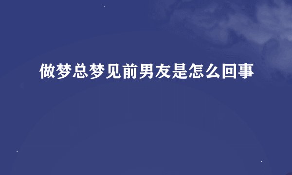 做梦总梦见前男友是怎么回事