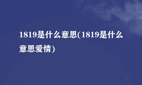 1819是什么意思(1819是什么意思爱情)