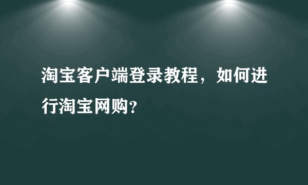 淘宝客户端登录教程，如何进行淘宝网购？