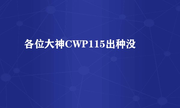各位大神CWP115出种没