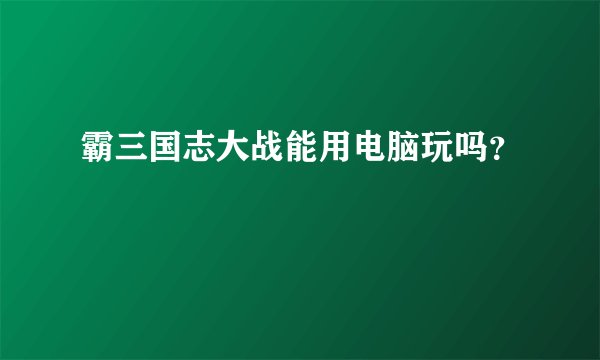 霸三国志大战能用电脑玩吗？