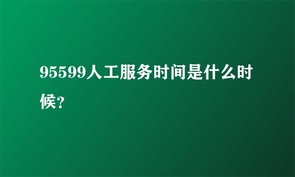 95599人工服务时间是什么时候？