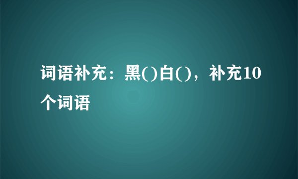 词语补充：黑()白()，补充10个词语