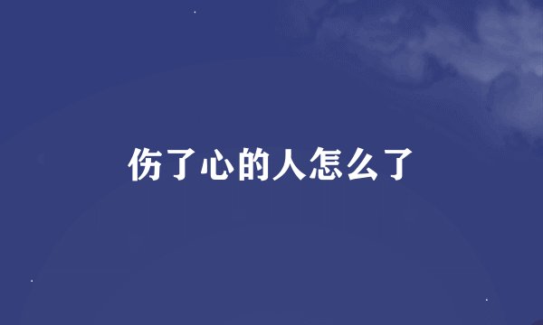 伤了心的人怎么了