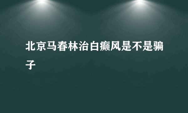 北京马春林治白癫风是不是骗子
