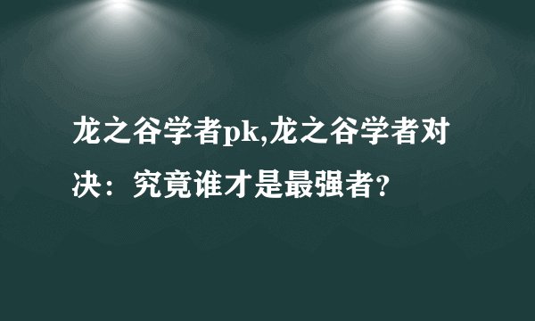 龙之谷学者pk,龙之谷学者对决：究竟谁才是最强者？