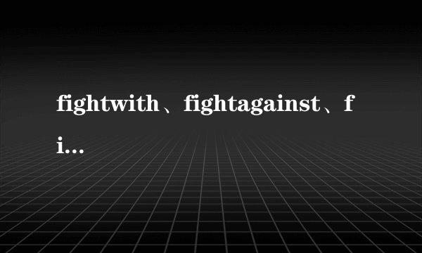 fightwith、fightagainst、fightfor分别什么意思?有区别吗?
