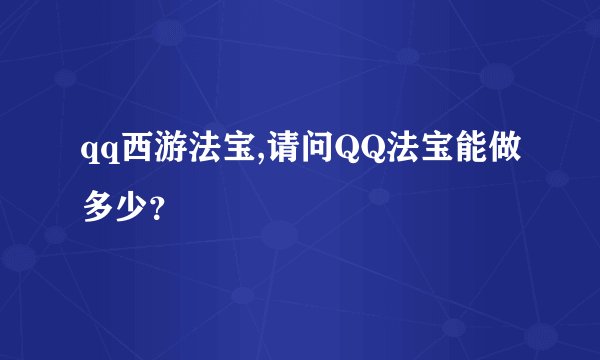 qq西游法宝,请问QQ法宝能做多少？