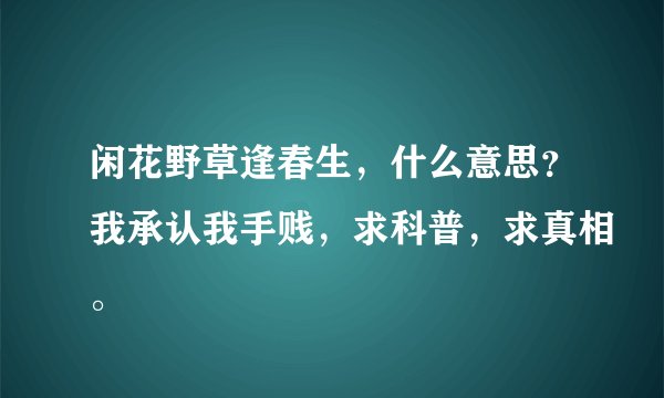 闲花野草逢春生，什么意思？我承认我手贱，求科普，求真相。
