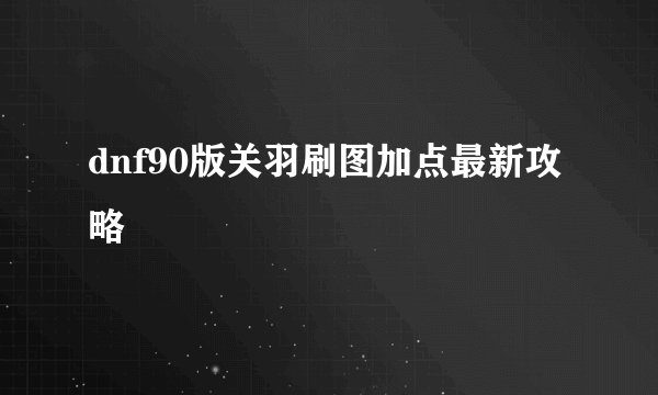 dnf90版关羽刷图加点最新攻略