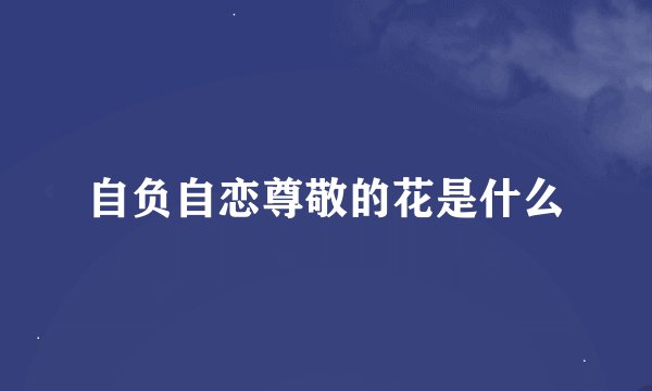 自负自恋尊敬的花是什么