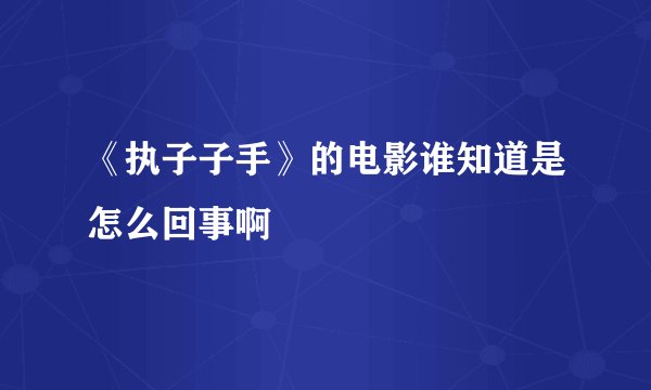 《执子子手》的电影谁知道是怎么回事啊