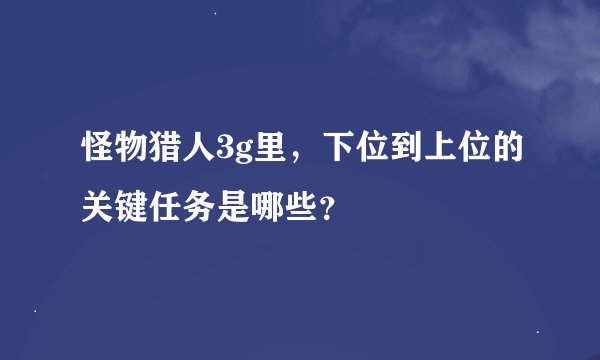 怪物猎人3g里，下位到上位的关键任务是哪些？