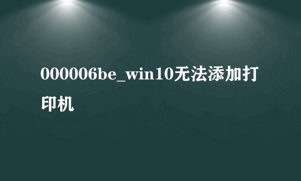 000006be_win10无法添加打印机