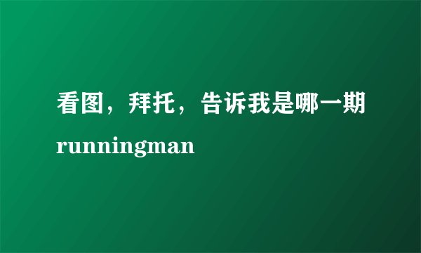 看图，拜托，告诉我是哪一期runningman