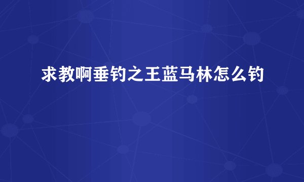 求教啊垂钓之王蓝马林怎么钓
