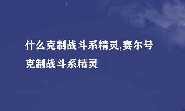 什么克制战斗系精灵,赛尔号克制战斗系精灵