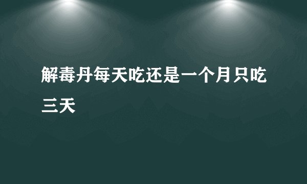 解毒丹每天吃还是一个月只吃三天
