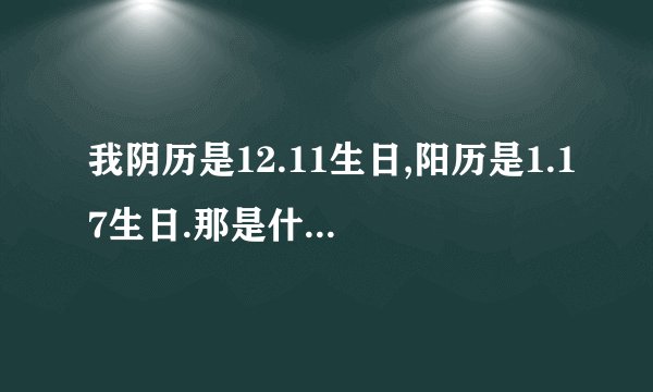 我阴历是12.11生日,阳历是1.17生日.那是什么星座.
