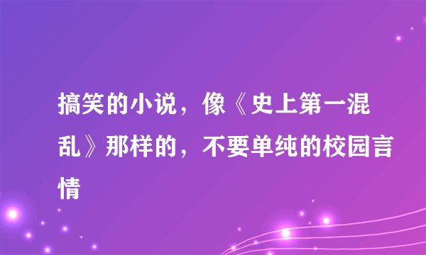 搞笑的小说，像《史上第一混乱》那样的，不要单纯的校园言情