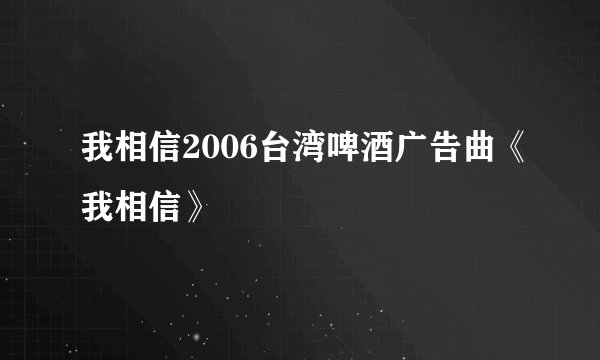 我相信2006台湾啤酒广告曲《我相信》
