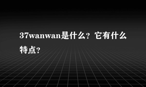37wanwan是什么？它有什么特点？