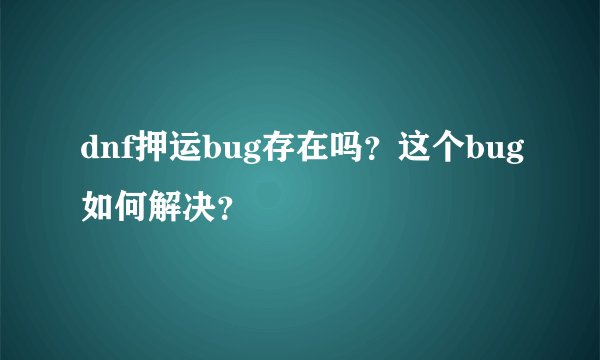 dnf押运bug存在吗?这个bug如何解决?