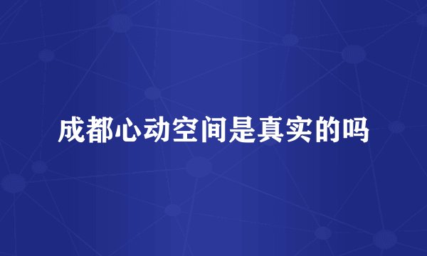 成都心动空间是真实的吗