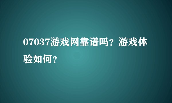 07037游戏网靠谱吗？游戏体验如何？